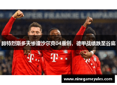 腓特烈斯多夫惨遭沙尔克04重创，德甲战绩跌至谷底